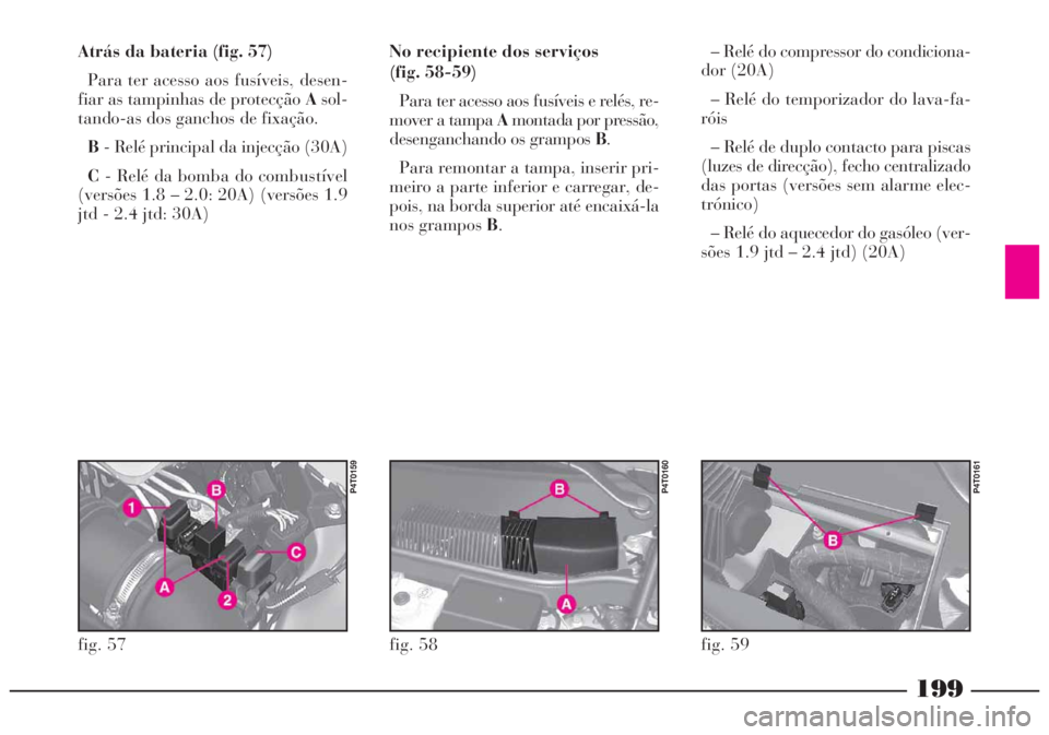 Lancia Lybra 2005 Manual de Uso e Manutenção (in Portuguese) 199
fig. 57
P4T0159
fig. 58
P4T0160
fig. 59
P4T0161
Atrás da bateria (fig. 57)
Para ter acesso aos fusíveis, desen-
fiar as tampinhas de protecção Asol-
tando-as dos ganchos de fixação.
B- Relé Lancia Lybra 2005 Manual de Uso e Manutenção (in Portuguese) 199
fig. 57
P4T0159
fig. 58
P4T0160
fig. 59
P4T0161
Atrás da bateria (fig. 57)
Para ter acesso aos fusíveis, desen-
fiar as tampinhas de protecção Asol-
tando-as dos ganchos de fixação.
B- Relé