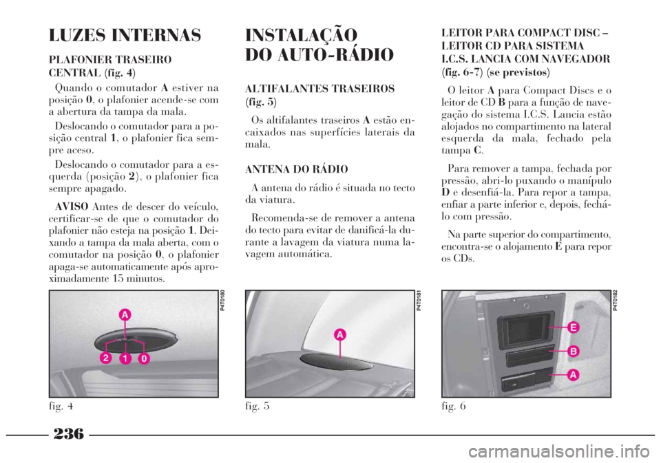 Lancia Lybra 2005  Manual de Uso e Manutenção (in Portuguese) 236
LUZES INTERNAS
PLAFONIER TRASEIRO
CENTRAL (fig. 4)
Quando o comutador Aestiver na
posição0, o plafonier acende-se com
a abertura da tampa da mala.
Deslocando o comutador para a po-
sição centr