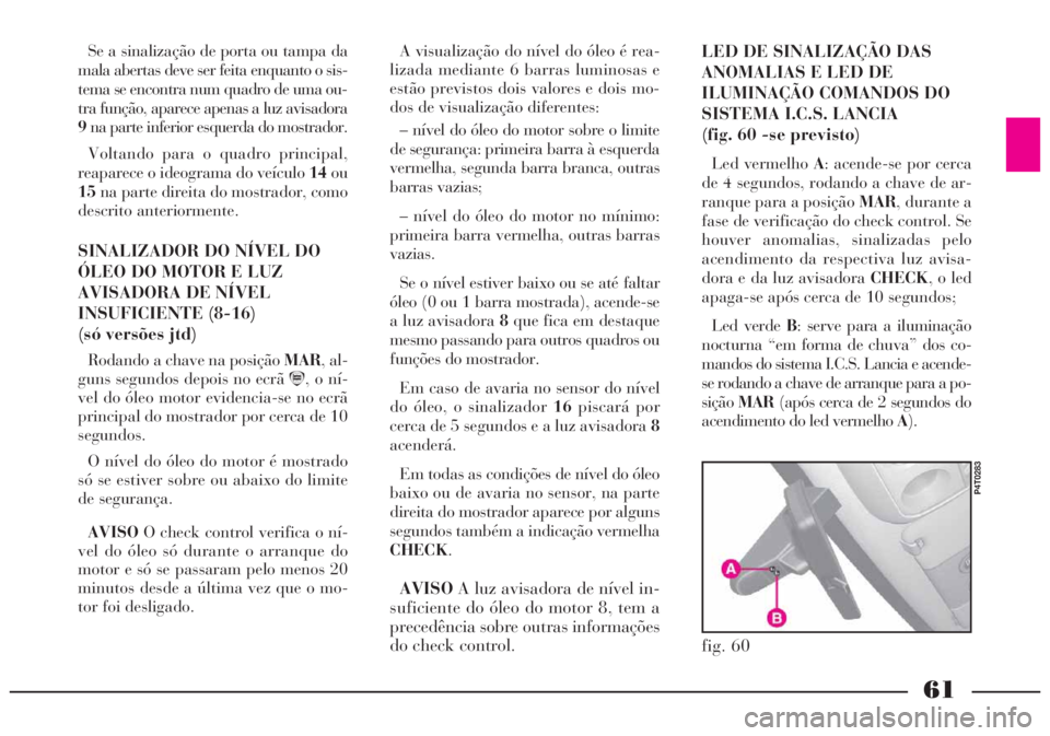 Lancia Lybra 2004 Manual de Uso e Manutenção (in Portuguese) 61
A visualização do nível do óleo é rea-
lizada mediante 6 barras luminosas e
estão previstos dois valores e dois mo-
dos de visualização diferentes:
– nível do óleo do motor sobre o limi Lancia Lybra 2004 Manual de Uso e Manutenção (in Portuguese) 61
A visualização do nível do óleo é rea-
lizada mediante 6 barras luminosas e
estão previstos dois valores e dois mo-
dos de visualização diferentes:
– nível do óleo do motor sobre o limi