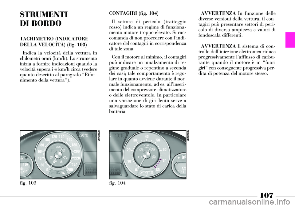 Lancia Thesis 2007 Libretto Uso Manutenzione (in Italian) 107
STRUMENTI
DI BORDO
TACHIMETRO (INDICATORE
DELLA VELOCITÀ) (fig. 103)
Indica la velocità della vettura in
chilometri orari (km/h). Lo strumento
inizia a fornire indicazioni quando la
velocità s Lancia Thesis 2007 Libretto Uso Manutenzione (in Italian) 107
STRUMENTI
DI BORDO
TACHIMETRO (INDICATORE
DELLA VELOCITÀ) (fig. 103)
Indica la velocità della vettura in
chilometri orari (km/h). Lo strumento
inizia a fornire indicazioni quando la
velocità s