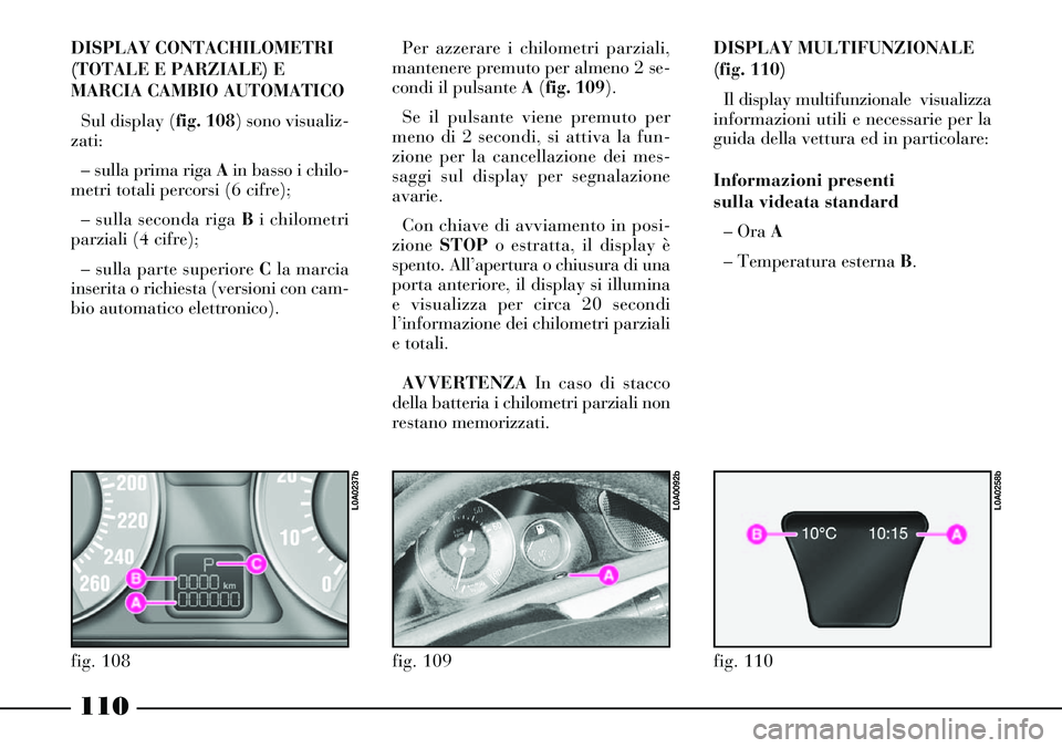 Lancia Thesis 2007 Libretto Uso Manutenzione (in Italian) 110
DISPLAY CONTACHILOMETRI
(TOTALE E PARZIALE) E
MARCIA CAMBIO AUTOMATICO
Sul display (fig. 108) sono visualiz-
zati:
– sulla prima riga Ain basso i chilo-
metri totali percorsi (6 cifre);
– sul Lancia Thesis 2007 Libretto Uso Manutenzione (in Italian) 110
DISPLAY CONTACHILOMETRI
(TOTALE E PARZIALE) E
MARCIA CAMBIO AUTOMATICO
Sul display (fig. 108) sono visualiz-
zati:
– sulla prima riga Ain basso i chilo-
metri totali percorsi (6 cifre);
– sul