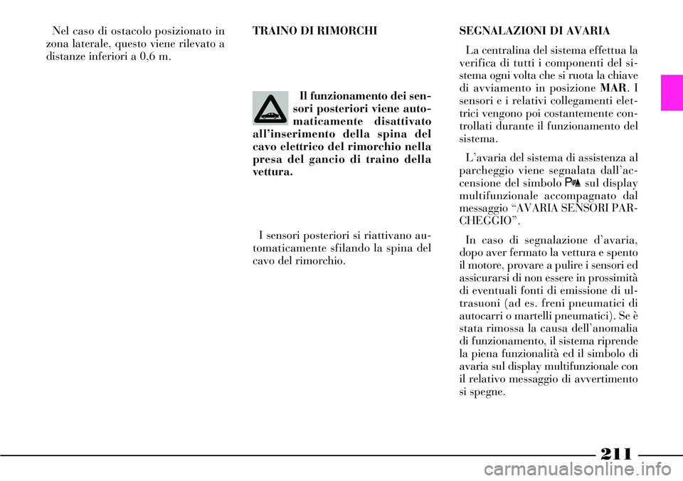 Lancia Thesis 2007  Libretto Uso Manutenzione (in Italian) 211
Nel caso di ostacolo posizionato in
zona laterale, questo viene rilevato a
distanze inferiori a 0,6 m.
I sensori posteriori si riattivano au-
tomaticamente sfilando la spina del
cavo del rimorchio