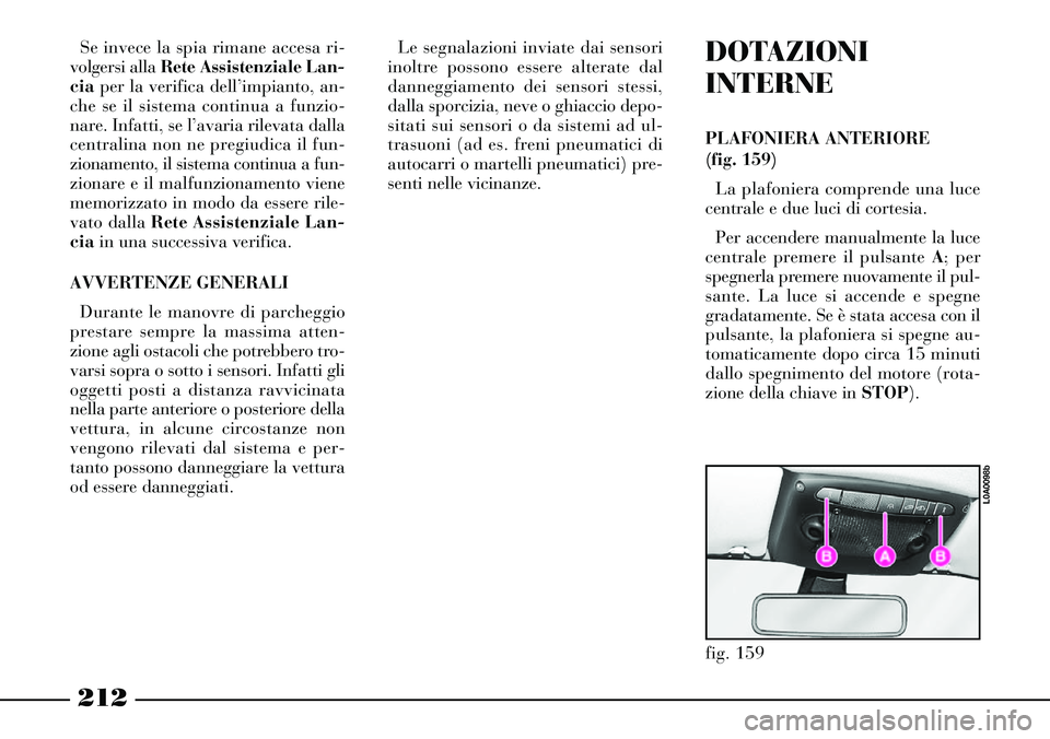 Lancia Thesis 2007  Libretto Uso Manutenzione (in Italian) 212
Se invece la spia rimane accesa ri-
volgersi alla Rete Assistenziale Lan-
cia per la verifica dell’impianto, an-
che se il sistema continua a funzio-
nare. Infatti, se l’avaria rilevata dalla
