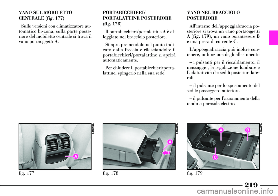 Lancia Thesis 2007  Libretto Uso Manutenzione (in Italian) 219
PORTABICCHIERI/
PORTALATTINE POSTERIORE
(fig. 178)
Il portabicchieri/portalattine Aè al-
loggiato nel bracciolo posteriore. 
Si apre premendolo nel punto indi-
cato dalla freccia e rilasciandolo: