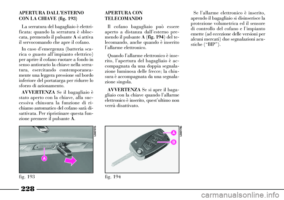 Lancia Thesis 2007  Libretto Uso Manutenzione (in Italian) 228
APERTURA DALL’ESTERNO
CON LA CHIAVE (fig. 193)
La serratura del bagagliaio è elettri-
ficata: quando la serratura è sbloc-
cata, premendo il pulsante Asi attiva
il servocomando che apre il cof