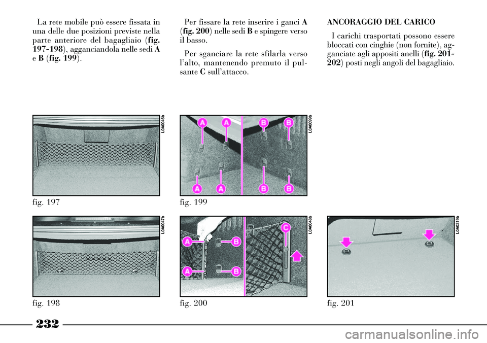 Lancia Thesis 2007  Libretto Uso Manutenzione (in Italian) 232
La rete mobile può essere fissata in
una delle due posizioni previste nella
parte anteriore del bagagliaio (fig.
197-198), agganciandola nelle sedi A
e B(fig. 199).Per fissare la rete inserire i 