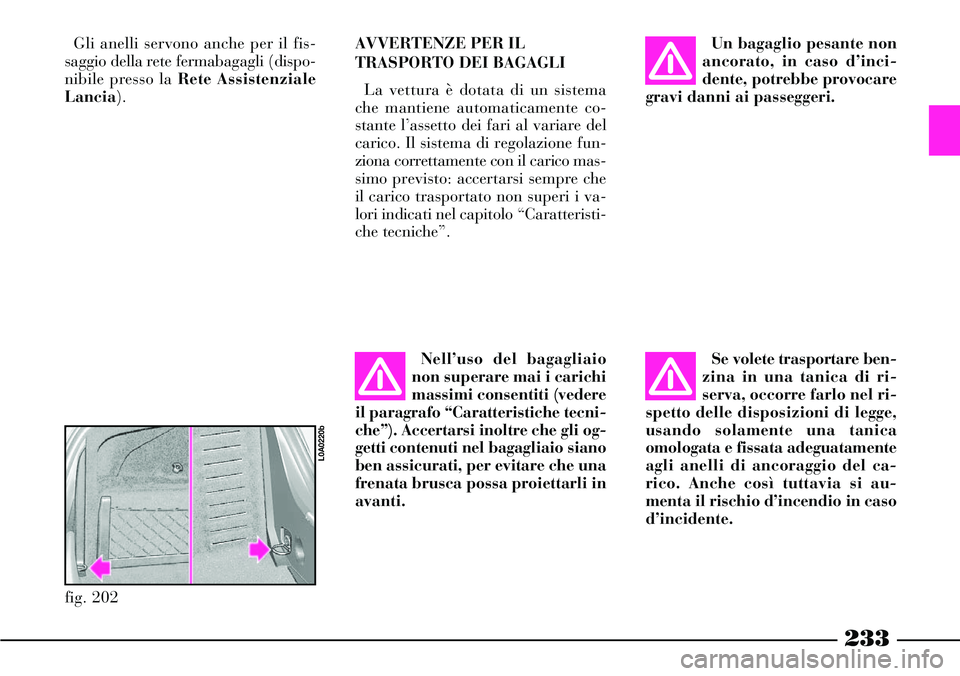 Lancia Thesis 2007  Libretto Uso Manutenzione (in Italian) 233
Gli anelli servono anche per il fis-
saggio della rete fermabagagli (dispo-
nibile presso la Rete Assistenziale
Lancia).AVVERTENZE PER IL
TRASPORTO DEI BAGAGLI
La vettura è dotata di un sistema
c