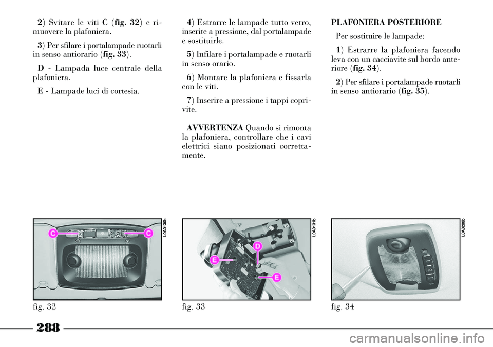 Lancia Thesis 2007 Libretto Uso Manutenzione (in Italian) 288
2) Svitare le viti C(fig. 32) e ri-
muovere la plafoniera.
3) Per sfilare i portalampade ruotarli
in senso antiorario (fig. 33).
D- Lampada luce centrale della
plafoniera.
E- Lampade luci di corte Lancia Thesis 2007 Libretto Uso Manutenzione (in Italian) 288
2) Svitare le viti C(fig. 32) e ri-
muovere la plafoniera.
3) Per sfilare i portalampade ruotarli
in senso antiorario (fig. 33).
D- Lampada luce centrale della
plafoniera.
E- Lampade luci di corte