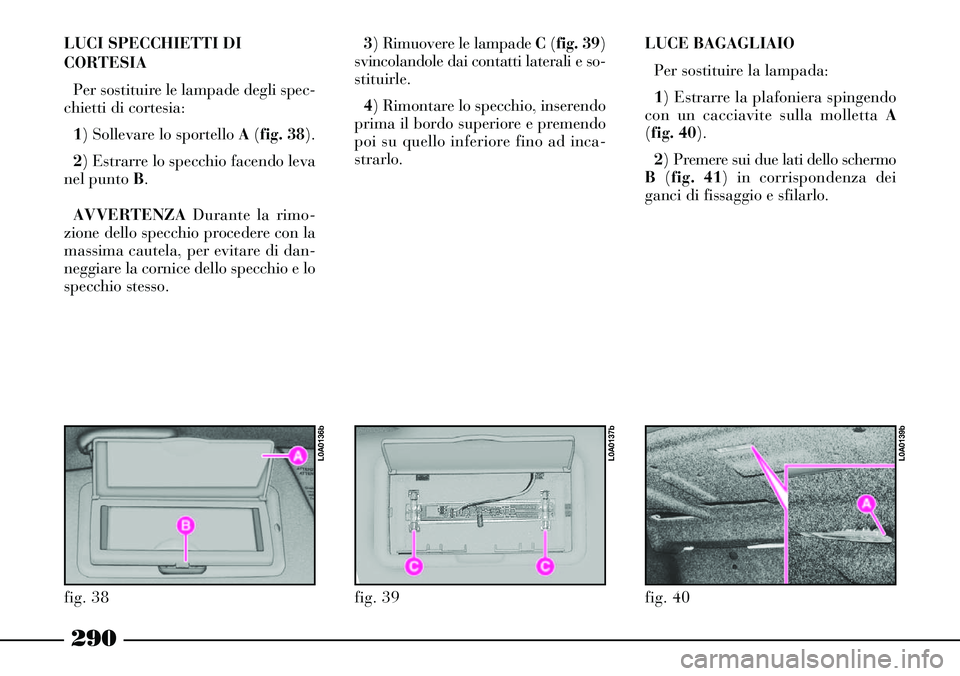 Lancia Thesis 2007  Libretto Uso Manutenzione (in Italian) 290
LUCI SPECCHIETTI DI
CORTESIA
Per sostituire le lampade degli spec-
chietti di cortesia:
1) Sollevare lo sportello A(fig. 38).
2) Estrarre lo specchio facendo leva
nel punto B.
AVVERTENZADurante la