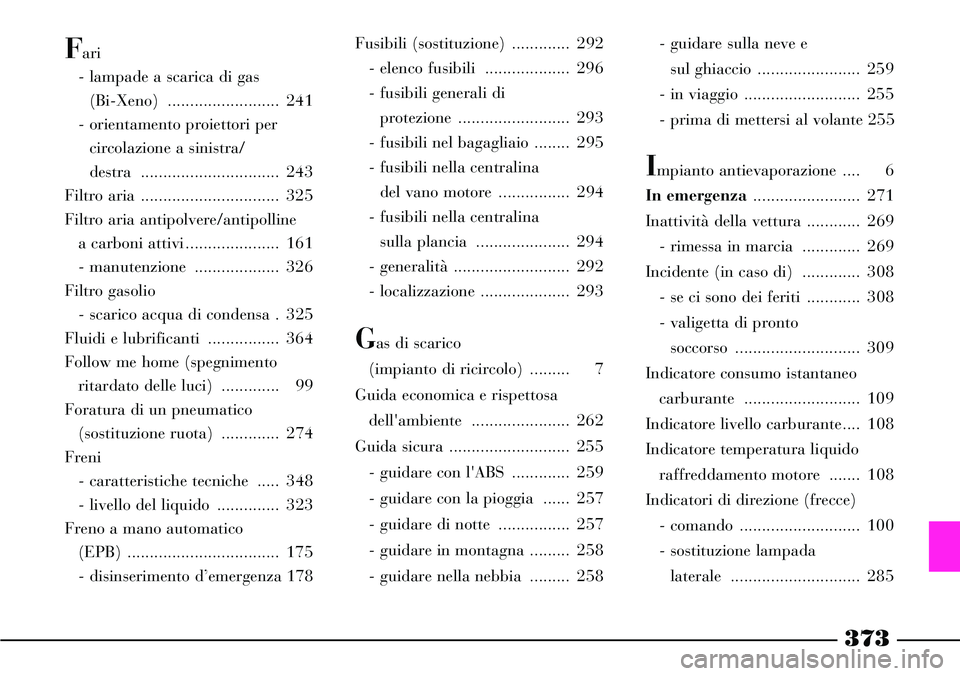 Lancia Thesis 2007 Libretto Uso Manutenzione (in Italian) 373
Fari
- lampade a scarica di gas
(Bi-Xeno) ......................... 241
- orientamento proiettori per
circolazione a sinistra/
destra ............................... 243
Filtro aria ........... Lancia Thesis 2007 Libretto Uso Manutenzione (in Italian) 373
Fari
- lampade a scarica di gas
(Bi-Xeno) ......................... 241
- orientamento proiettori per
circolazione a sinistra/
destra ............................... 243
Filtro aria ...........