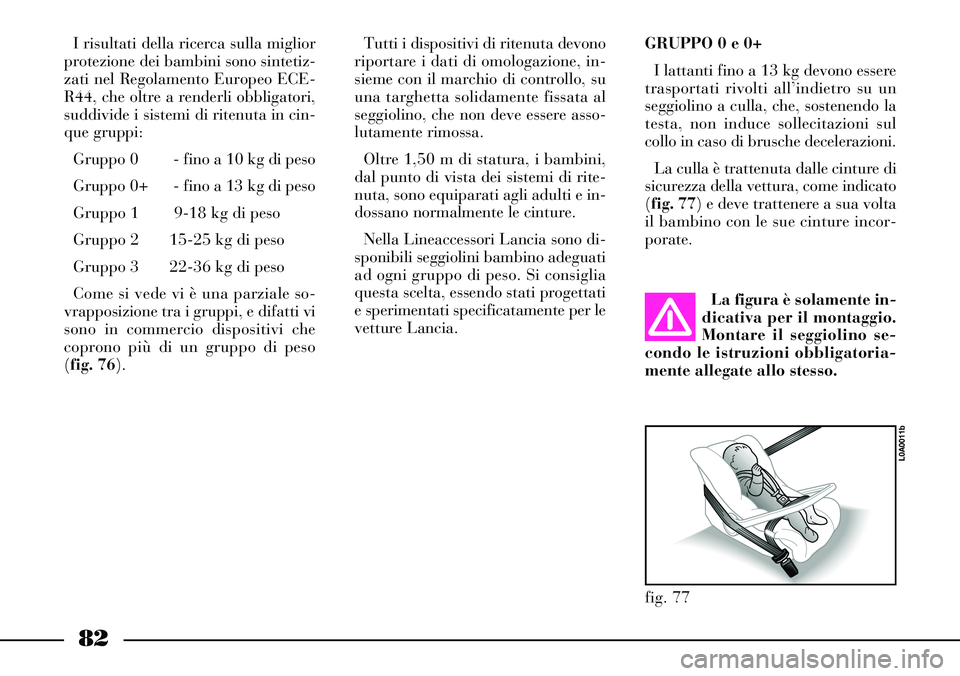 Lancia Thesis 2007  Libretto Uso Manutenzione (in Italian) 82
I risultati della ricerca sulla miglior
protezione dei bambini sono sintetiz-
zati nel Regolamento Europeo ECE-
R44, che oltre a renderli obbligatori,
suddivide i sistemi di ritenuta in cin-
que gr