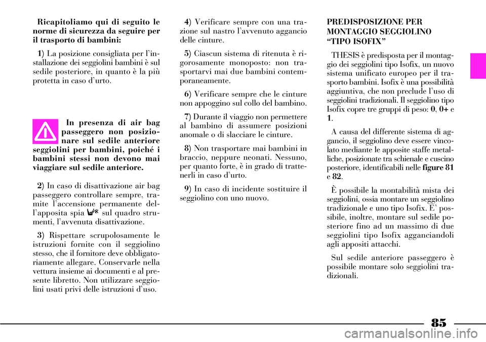 Lancia Thesis 2007  Libretto Uso Manutenzione (in Italian) 85
Ricapitoliamo qui di seguito le
norme di sicurezza da seguire per
il trasporto di bambini:
1) La posizione consigliata per l’in-
stallazione dei seggiolini bambini è sul
sedile posteriore, in qu