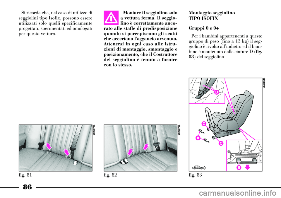Lancia Thesis 2007  Libretto Uso Manutenzione (in Italian) 86
Si ricorda che, nel caso di utilizzo di
seggiolini tipo Isofix, possono essere
utilizzati solo quelli specificamente
progettati, sperimentati ed omologati
per questa vettura.Montare il seggiolino s