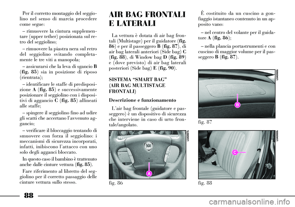 Lancia Thesis 2007  Libretto Uso Manutenzione (in Italian) 88
AIR BAG FRONTALI
E LATERALI
La vettura è dotata di air bag fron-
tali (Multistage) per il guidatore (fig.
86) e per il passeggero B(fig. 87), di
air bag laterali anteriori (Side bag) C
(fig. 88), 