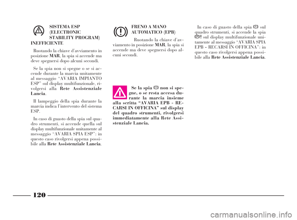 Lancia Thesis 2009  Libretto Uso Manutenzione (in Italian) 120
SISTEMA ESP
(ELECTRONIC
STABILITY PROGRAM)
INEFFICIENTE
Ruotando la chiave d’avviamento in
posizioneMAR, la spia si accende ma
deve spegnersi dopo alcuni secondi.
Se la spia non si spegne o se s