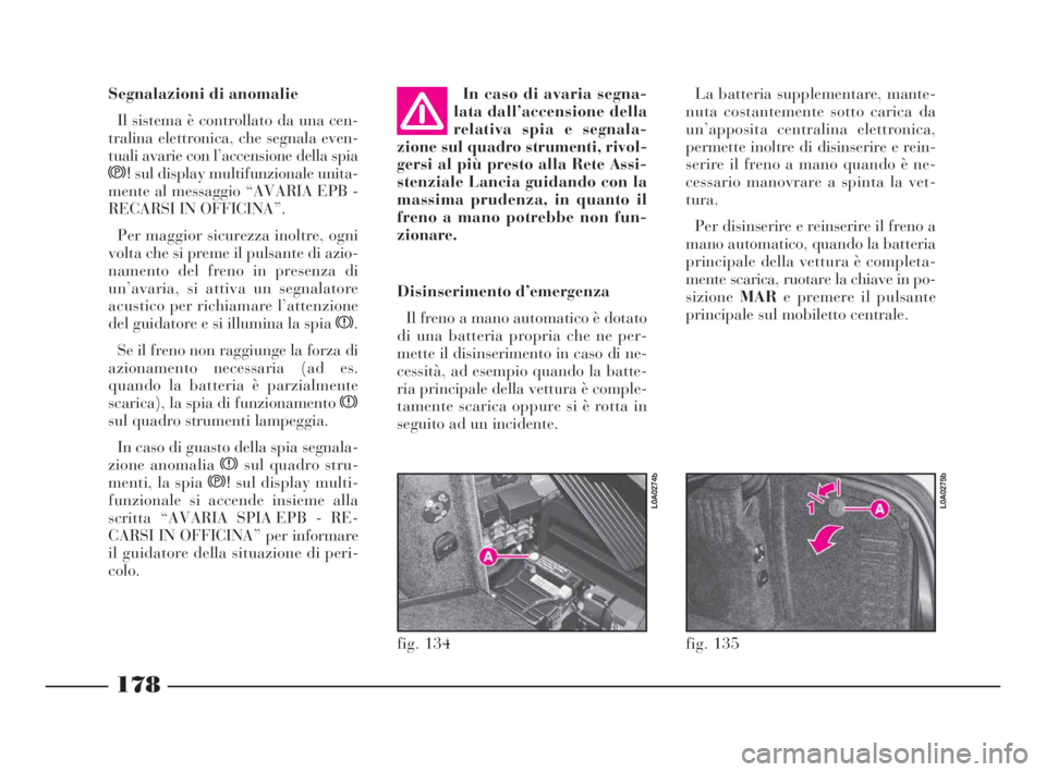 Lancia Thesis 2009  Libretto Uso Manutenzione (in Italian) 178
fig. 135
L0A0275b
fig. 134
L0A0274b
Segnalazioni di anomalie
Il sistema è controllato da una cen-
tralina elettronica, che segnala even-
tuali avarie con l’accensione della spia
s!sul display m