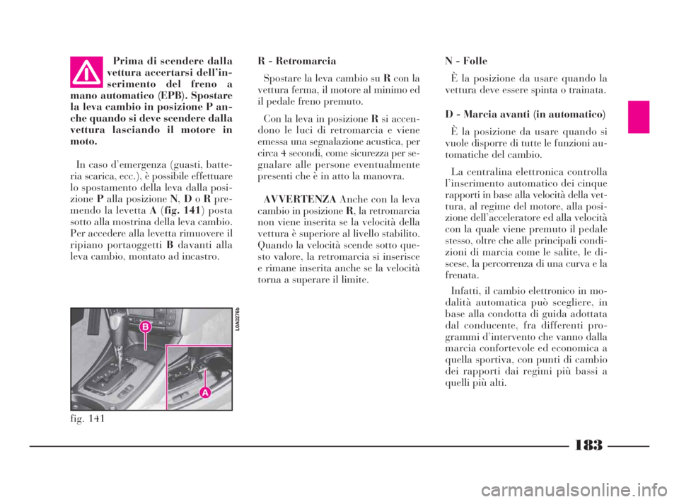 Lancia Thesis 2009  Libretto Uso Manutenzione (in Italian) 183
R - Retromarcia
Spostare la leva cambio su Rcon la
vettura ferma, il motore al minimo ed
il pedale freno premuto. 
Con la leva in posizione Rsi accen-
dono le luci di retromarcia e viene
emessa un