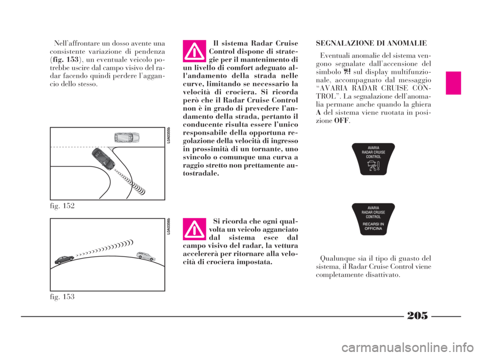 Lancia Thesis 2008 Libretto Uso Manutenzione (in Italian) 205
fig. 152
L0A0355b
Nell’affrontare un dosso avente una
consistente variazione di pendenza
(fig. 153), un eventuale veicolo po-
trebbe uscire dal campo visivo del ra-
dar facendo quindi perdere l Lancia Thesis 2008 Libretto Uso Manutenzione (in Italian) 205
fig. 152
L0A0355b
Nell’affrontare un dosso avente una
consistente variazione di pendenza
(fig. 153), un eventuale veicolo po-
trebbe uscire dal campo visivo del ra-
dar facendo quindi perdere l