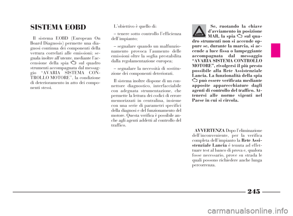 Lancia Thesis 2008  Libretto Uso Manutenzione (in Italian) 245
SISTEMA EOBD
Il sistema EOBD (European On
Board Diagnosis) permette una dia-
gnosi continua dei componenti della
vettura correlati alle emissioni; se-
gnala inoltre all’utente, mediante l’ac-
