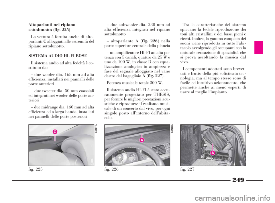 Lancia Thesis 2008  Libretto Uso Manutenzione (in Italian) 249
fig. 226
L0A286b
Altoparlanti nel ripiano
sottolunotto (fig. 225)
La vettura è fornita anche di alto-
parlantiCalloggiati alle estremità del
ripiano sottolunotto.
SISTEMA AUDIO HI-FI BOSE
Il sis