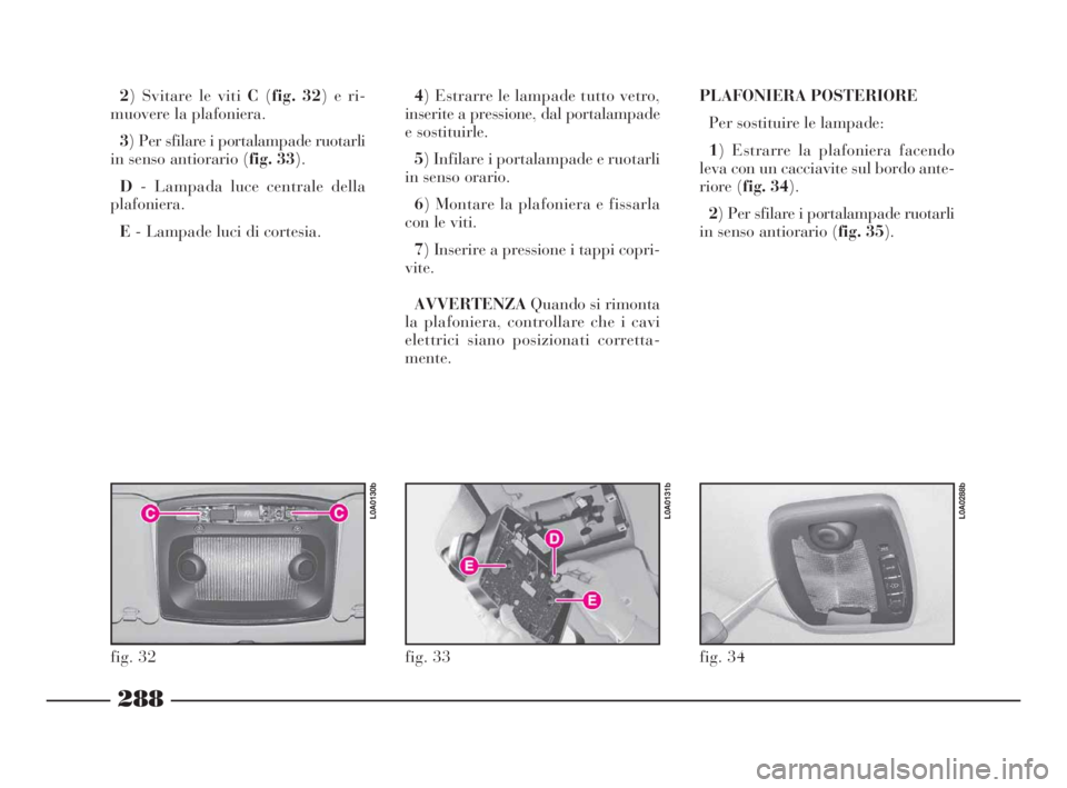 Lancia Thesis 2008  Libretto Uso Manutenzione (in Italian) 288
2) Svitare le viti C(fig. 32) e ri-
muovere la plafoniera.
3) Per sfilare i portalampade ruotarli
in senso antiorario (fig. 33).
D- Lampada luce centrale della
plafoniera.
E- Lampade luci di corte