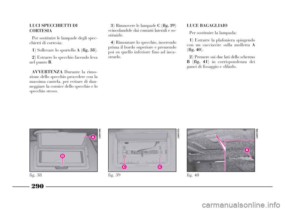 Lancia Thesis 2008  Libretto Uso Manutenzione (in Italian) 290
LUCI SPECCHIETTI DI
CORTESIA
Per sostituire le lampade degli spec-
chietti di cortesia:
1) Sollevare lo sportello A(fig. 38).
2) Estrarre lo specchio facendo leva
nel punto B.
AVVERTENZADurante la