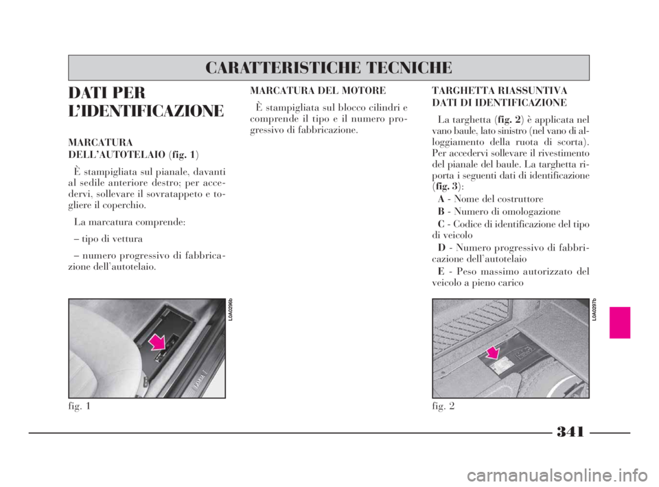 Lancia Thesis 2008  Libretto Uso Manutenzione (in Italian) 341
DATI PER
L’IDENTIFICAZIONE
MARCATURA
DELL’AUTOTELAIO(fig. 1)
È stampigliata sul pianale, davanti
al sedile anteriore destro; per acce-
dervi, sollevare il sovratappeto e to-
gliere il coperch