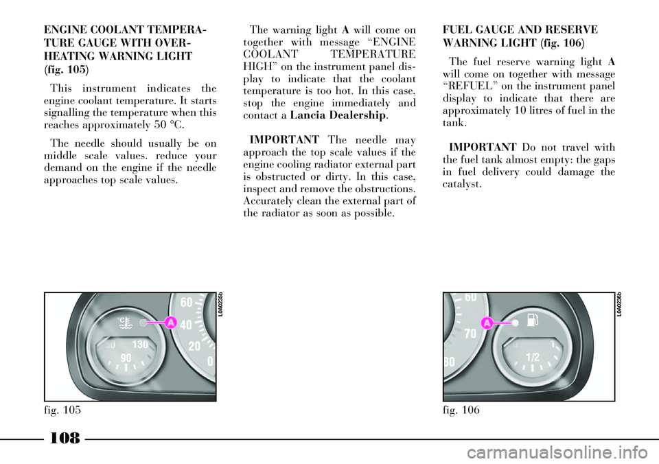 Lancia Thesis 2006  Owner handbook (in English) 108
fig. 106
L0A0236b
ENGINE COOLANT TEMPERA-
TURE GAUGE WITH OVER-
HEATING WARNING LIGHT
(fig. 105)
This instrument indicates the
engine coolant temperature. It starts
signalling the temperature when