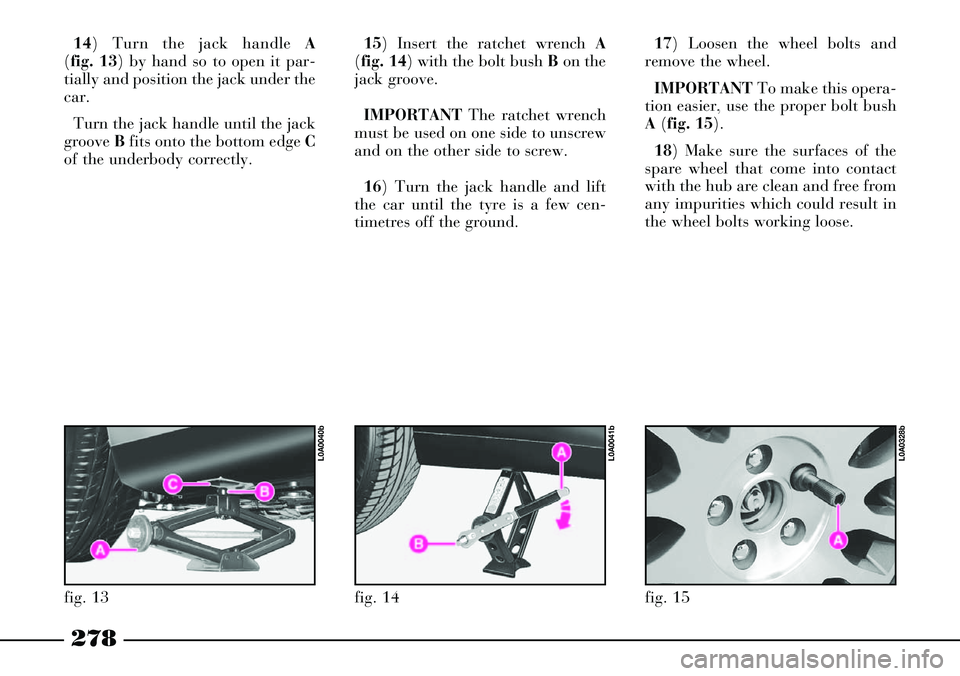 Lancia Thesis 2006  Owner handbook (in English) 278
15) Insert the ratchet wrench A
(fig. 14) with the bolt bush Bon the
jack groove.
IMPORTANTThe ratchet wrench
must be used on one side to unscrew
and on the other side to screw.
16) Turn the jack 