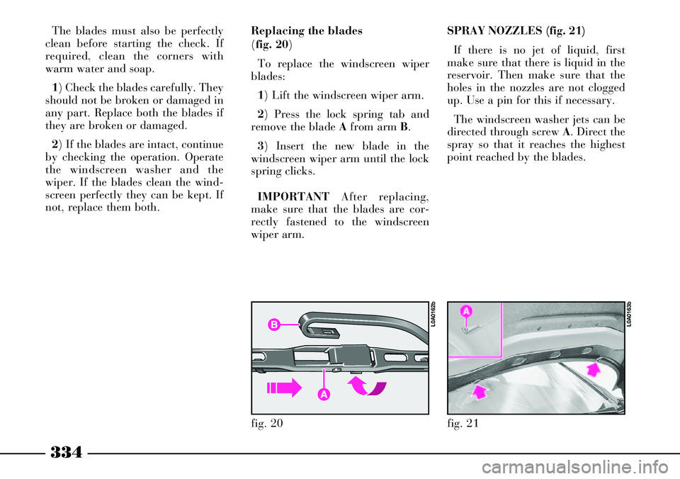 Lancia Thesis 2007  Owner handbook (in English) 334
SPRAY NOZZLES (fig. 21)
If there is no jet of liquid, first
make sure that there is liquid in the
reservoir. Then make sure that the
holes in the nozzles are not clogged
up. Use a pin for this if 