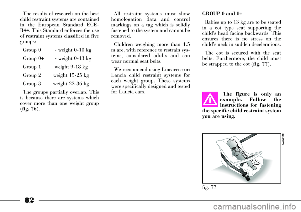 Lancia Thesis 2007  Owner handbook (in English) 82
The results of research on the best
child restraint systems are contained
in the European Standard ECE-
R44. This Standard enforces the use
of restraint systems classified in five
groups:
Group 0 -