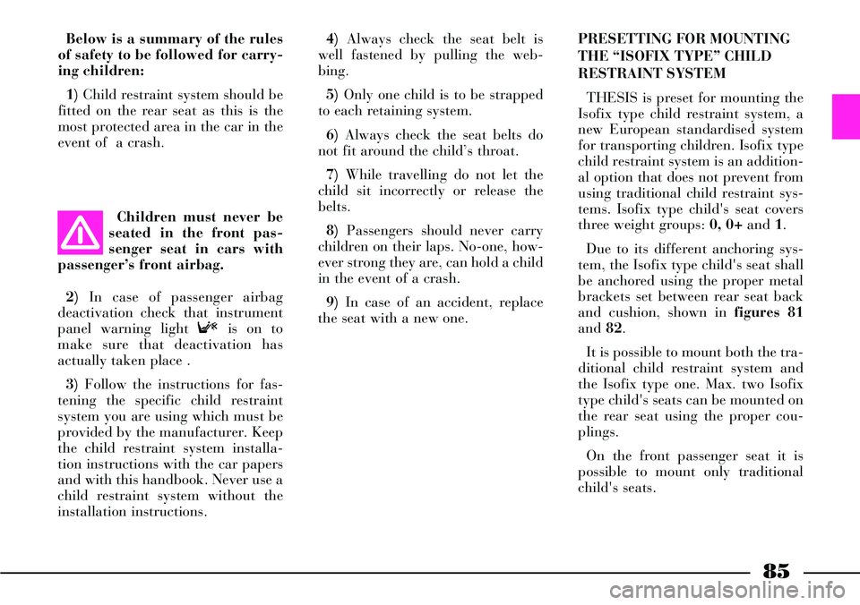 Lancia Thesis 2006  Owner handbook (in English) 85
Below is a summary of the rules
of safety to be followed for carry-
ing children:
1) Child restraint system should be
fitted on the rear seat as this is the
most protected area in the car in the
ev