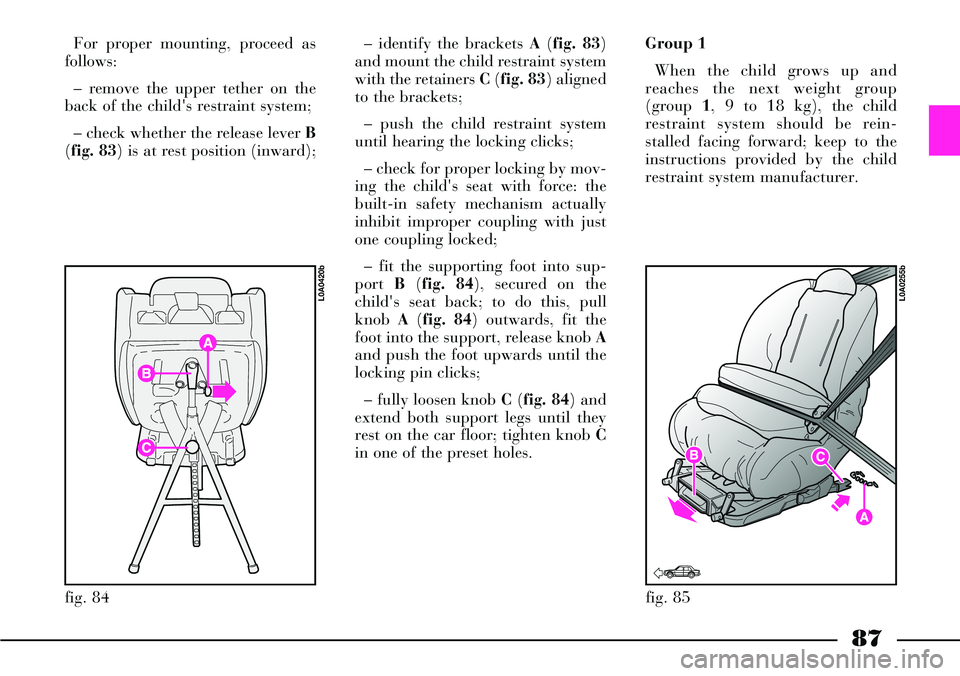 Lancia Thesis 2007  Owner handbook (in English) 87
fig. 84
L0A0420b
fig. 85
L0A0255b
For proper mounting, proceed as
follows:
– remove the upper tether on the
back of the childs restraint system;
– check whether the release lever B
(fig. 83) i