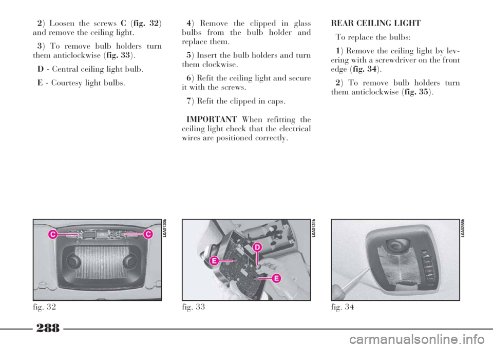 Lancia Thesis 2008  Owner handbook (in English) 288
2) Loosen the screws C(fig. 32)
and remove the ceiling light.
3) To remove bulb holders turn
them anticlockwise (fig. 33).
D- Central ceiling light bulb.
E- Courtesy light bulbs.4) Remove the clip