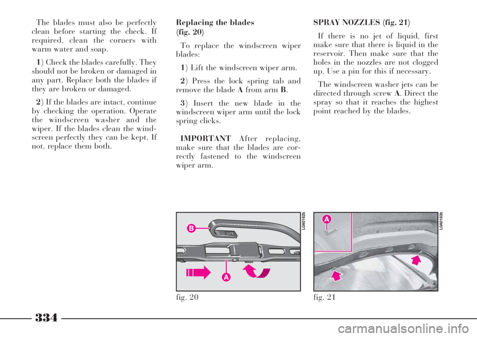 Lancia Thesis 2008  Owner handbook (in English) 334
SPRAY NOZZLES (fig. 21)
If there is no jet of liquid, first
make sure that there is liquid in the
reservoir. Then make sure that the
holes in the nozzles are not clogged
up. Use a pin for this if 