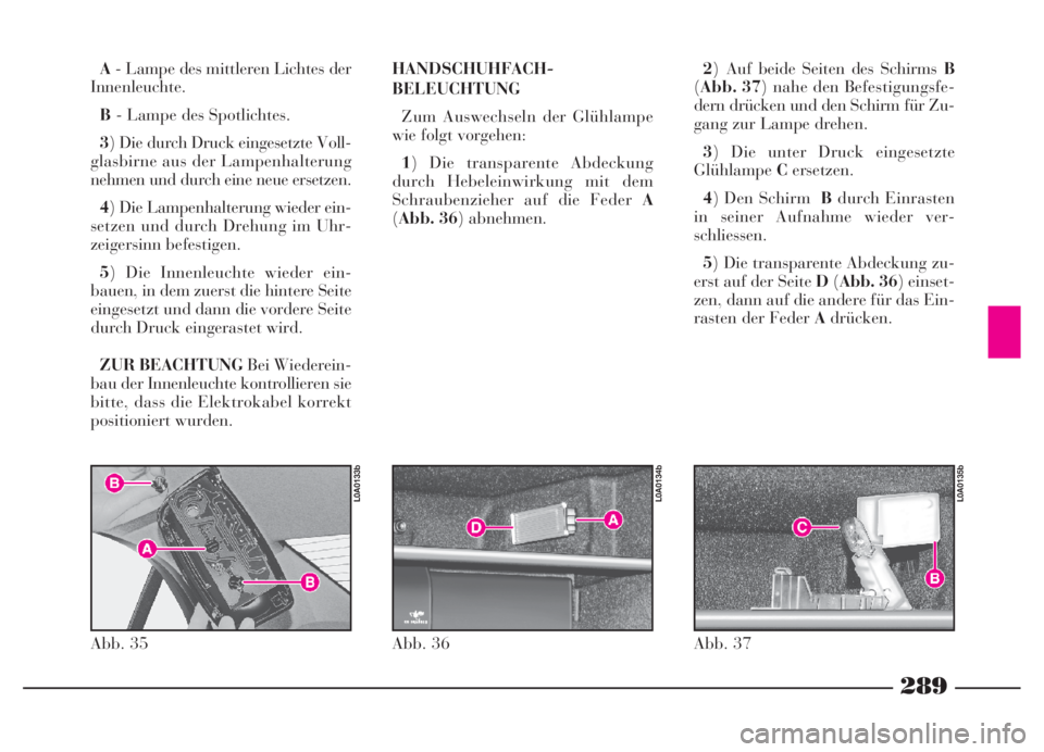 Lancia Thesis 2007  Betriebsanleitung (in German) 289
A- Lampe des mittleren Lichtes der
Innenleuchte.
B- Lampe des Spotlichtes.
3) Die durch Druck eingesetzte Voll-
glasbirne aus der Lampenhalterung
nehmen und durch eine neue ersetzen.
4) Die Lampen