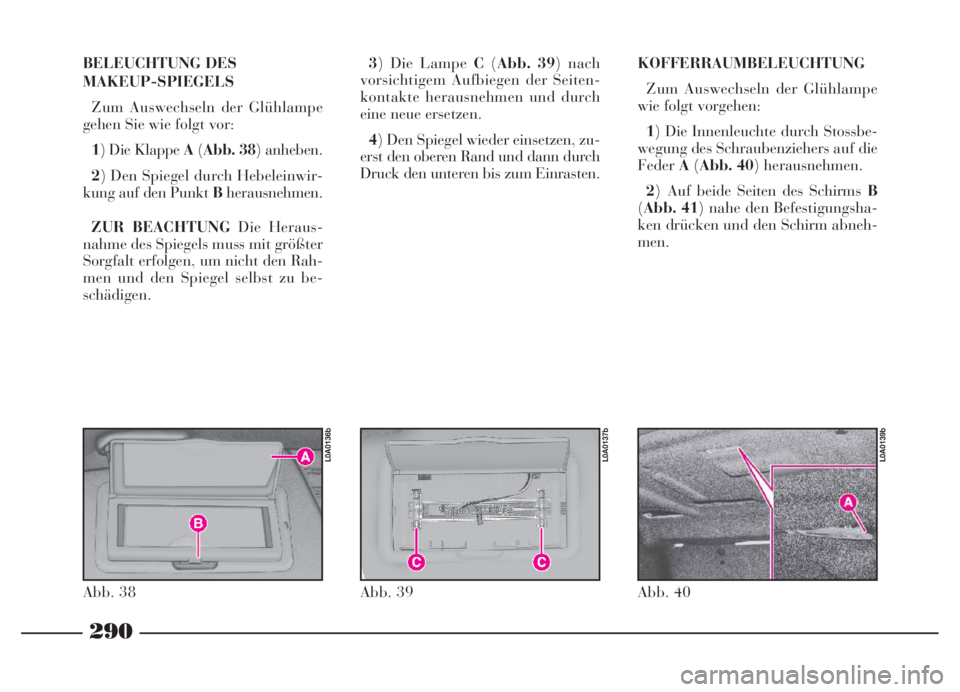 Lancia Thesis 2007  Betriebsanleitung (in German) 290
BELEUCHTUNG DES 
MAKEUP-SPIEGELS
Zum Auswechseln der Glühlampe
gehen Sie wie folgt vor:
1) Die Klappe A(Abb. 38) anheben.
2) Den Spiegel durch Hebeleinwir-
kung auf den Punkt Bherausnehmen.
ZUR B