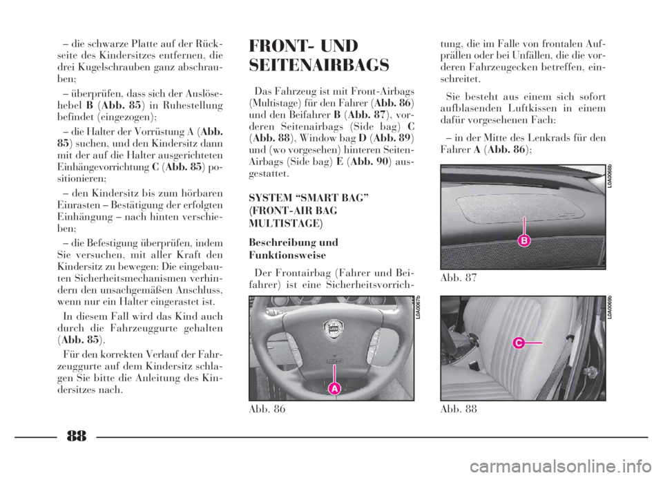 Lancia Thesis 2007  Betriebsanleitung (in German) 88
FRONT- UND
SEITENAIRBAGS
Das Fahrzeug ist mit Front-Airbags
(Multistage) für den Fahrer (Abb. 86)
und den Beifahrer B(Abb. 87), vor-
deren Seitenairbags (Side bag) C
(Abb. 88), Window bag D(Abb. 8