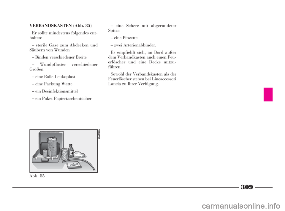 Lancia Thesis 2008 Betriebsanleitung (in German) 309
VERBANDSKASTEN(Abb. 85)
Er sollte mindestens folgendes ent-
halten:
– sterile Gaze zum Abdecken und
Säubern von Wunden
– Binden verschiedener Breite
– Wundpflaster verschiedener
Größen
Lancia Thesis 2008 Betriebsanleitung (in German) 309
VERBANDSKASTEN(Abb. 85)
Er sollte mindestens folgendes ent-
halten:
– sterile Gaze zum Abdecken und
Säubern von Wunden
– Binden verschiedener Breite
– Wundpflaster verschiedener
Größen