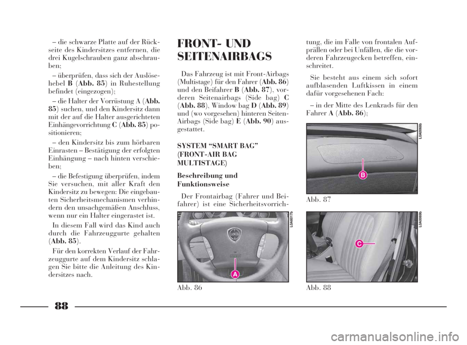 Lancia Thesis 2009  Betriebsanleitung (in German) 88
FRONT- UND
SEITENAIRBAGS
Das Fahrzeug ist mit Front-Airbags
(Multistage) für den Fahrer (Abb. 86)
und den Beifahrer B(Abb. 87), vor-
deren Seitenairbags (Side bag) C
(Abb. 88), Window bag D(Abb. 8