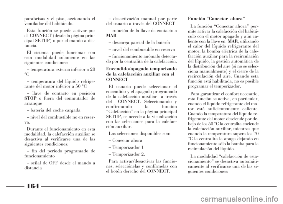 Lancia Thesis 2007  Manual de Empleo y Cuidado (in Spanish) 164
parabrisas y el piso, accionando el
ventilador del habitáculo.
Esta función se puede activar por
el  CONNECT (desde la página prin-
cipal SETUP) o por el mando a dis-
tancia.
El sistema puede f