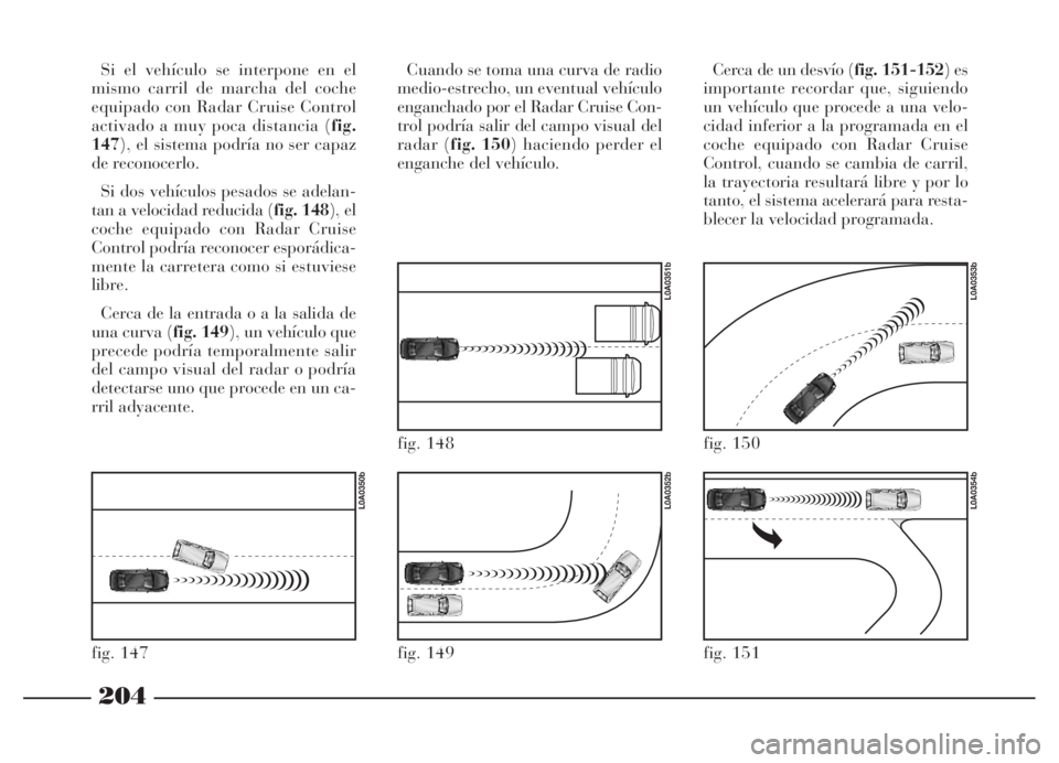 Lancia Thesis 2006 Manual de Empleo y Cuidado (in Spanish) 204
Si el vehículo se interpone en el
mismo carril de marcha del coche
equipado con Radar Cruise Control
activado a muy poca distancia (fig.
147), el sistema podría no ser capaz
de reconocerlo.
Si d Lancia Thesis 2006 Manual de Empleo y Cuidado (in Spanish) 204
Si el vehículo se interpone en el
mismo carril de marcha del coche
equipado con Radar Cruise Control
activado a muy poca distancia (fig.
147), el sistema podría no ser capaz
de reconocerlo.
Si d