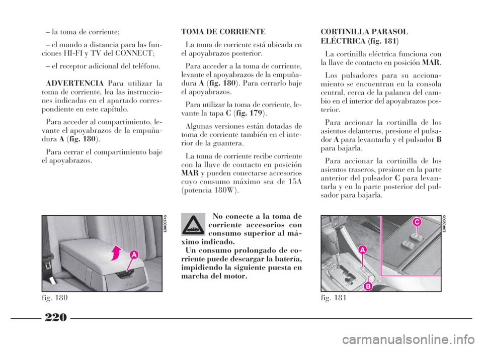 Lancia Thesis 2007  Manual de Empleo y Cuidado (in Spanish) 220
TOMA DE CORRIENTE
La toma de corriente está ubicada en
el apoyabrazos posterior. 
Para acceder a la toma de corriente,
levante el apoyabrazos de la empuña-
duraA(fig. 180). Para cerrarlo baje
el