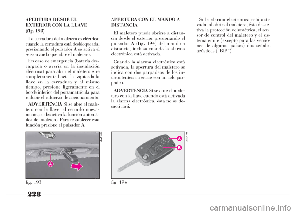 Lancia Thesis 2006  Manual de Empleo y Cuidado (in Spanish) 228
APERTURA DESDE EL
EXTERIOR CON LA LLAVE 
(fig. 193)
La cerradura del maletero es eléctrica:
cuando la cerradura está desbloqueada,
presionando el pulsador Ase activa el
servomando que abre el ma