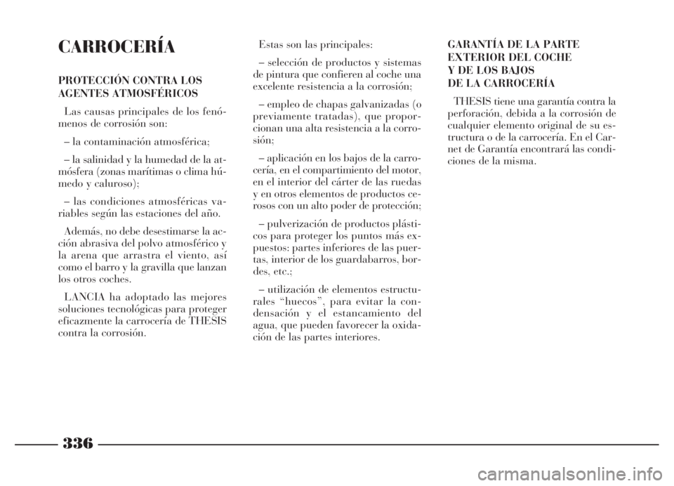 Lancia Thesis 2006  Manual de Empleo y Cuidado (in Spanish) 336
CARROCERÍA
PROTECCIÓN CONTRA LOS
AGENTES ATMOSFÉRICOS
Las causas principales de los fenó-
menos de corrosión son:
– la contaminación atmosférica;
– la salinidad y la humedad de la at-
m