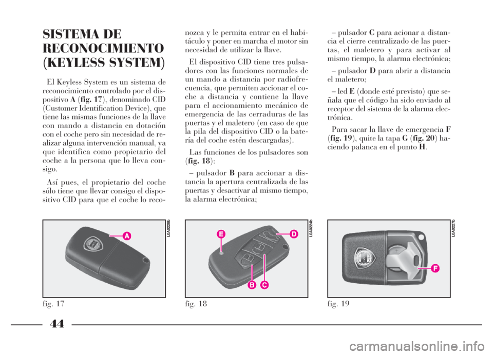 Lancia Thesis 2007  Manual de Empleo y Cuidado (in Spanish) 44
SISTEMA DE
RECONOCIMIENTO
(KEYLESS SYSTEM) 
El Keyless System es un sistema de
reconocimiento controlado por el dis-
positivoA(fig. 17), denominado CID
(Customer Identification Device), que
tiene l