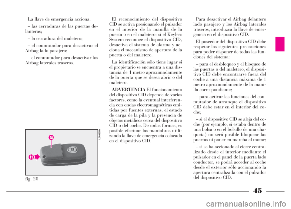 Lancia Thesis 2007  Manual de Empleo y Cuidado (in Spanish) 45
La llave de emergencia acciona:
– las cerraduras de las puertas de-
lanteras;
– la cerradura del maletero;
– el conmutador para desactivar el
Airbag lado pasajero;
– el conmutador para desa