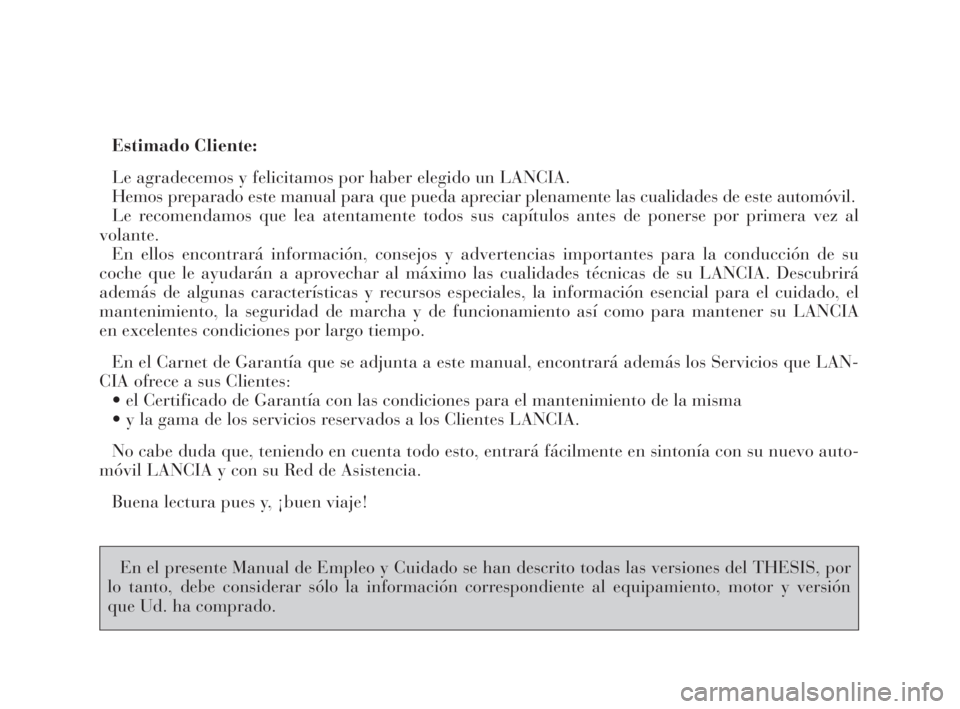 Lancia Thesis 2009  Manual de Empleo y Cuidado (in Spanish) Estimado Cliente:
Le agradecemos y felicitamos por haber elegido un LANCIA.
Hemos preparado este manual para que pueda apreciar plenamente las cualidades de este automóvil.
Le recomendamos que lea at