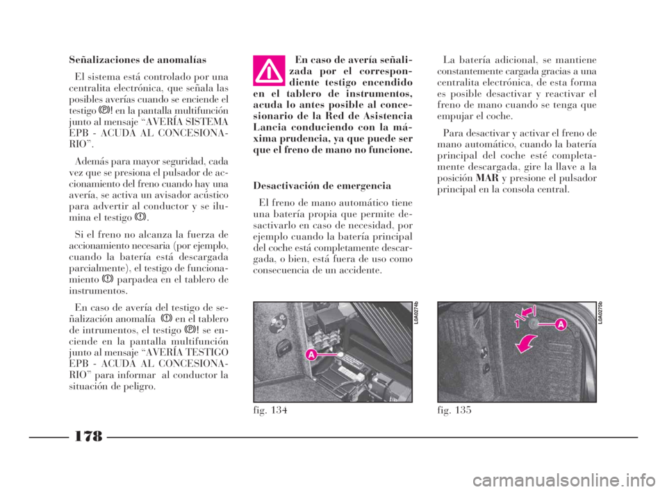 Lancia Thesis 2009  Manual de Empleo y Cuidado (in Spanish) 178
fig. 135
L0A0275b
fig. 134
L0A0274b
Señalizaciones de anomalías
El sistema está controlado por una
centralita electrónica, que señala las
posibles averías cuando se enciende el
testigos!en l