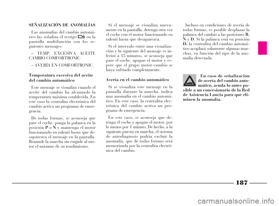 Lancia Thesis 2009  Manual de Empleo y Cuidado (in Spanish) 187
Incluso en condiciones de avería de
todas formas, es posible desplazar la
palanca del cambio a las posiciones R,
NyD. Si la palanca está en posición
D,la centralita del cambio automá-
tico aco